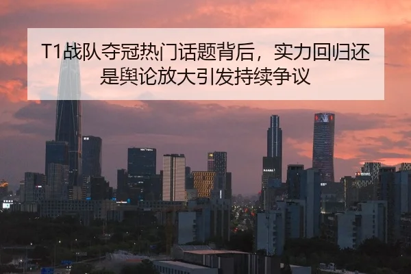 T1战队夺冠热门话题背后，实力回归还是舆论放大引发持续争议 | MAIQIU